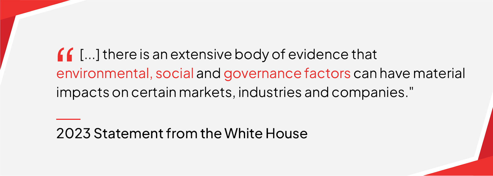 "[...] there is an extensive body of evidence that environmental, social and governance factors can have material impacts on certain markets, industries and companies." — 2023 Statement from the White House